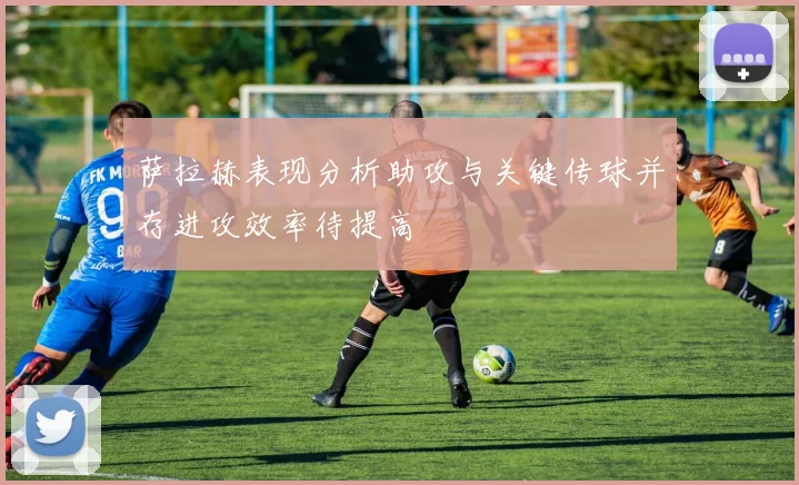 萨拉赫表现分析助攻与关键传球并存进攻效率待提高