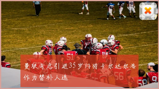 曼联考虑引进35岁门将卡尔达尔洛作为替补人选