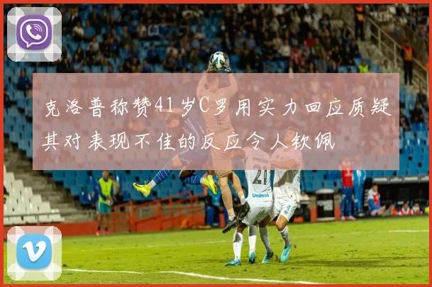 克洛普称赞41岁C罗用实力回应质疑其对表现不佳的反应令人钦佩