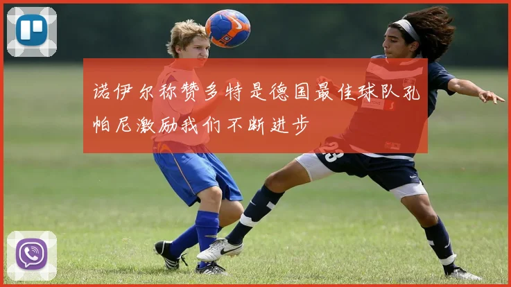 诺伊尔称赞多特是德国最佳球队孔帕尼激励我们不断进步
