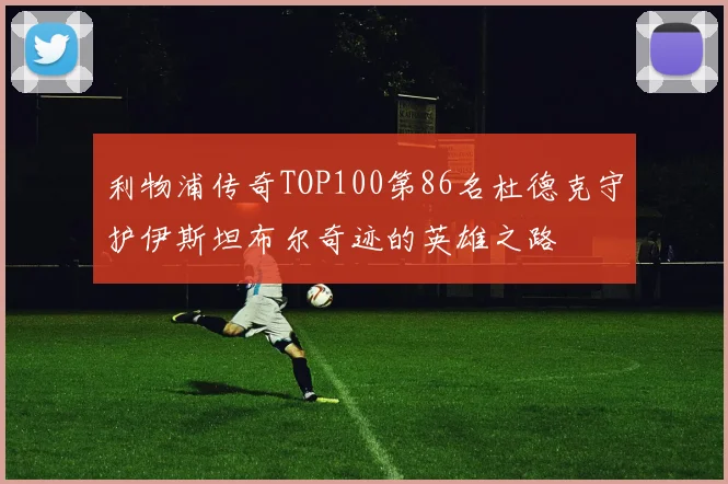 利物浦传奇TOP100第86名杜德克守护伊斯坦布尔奇迹的英雄之路
