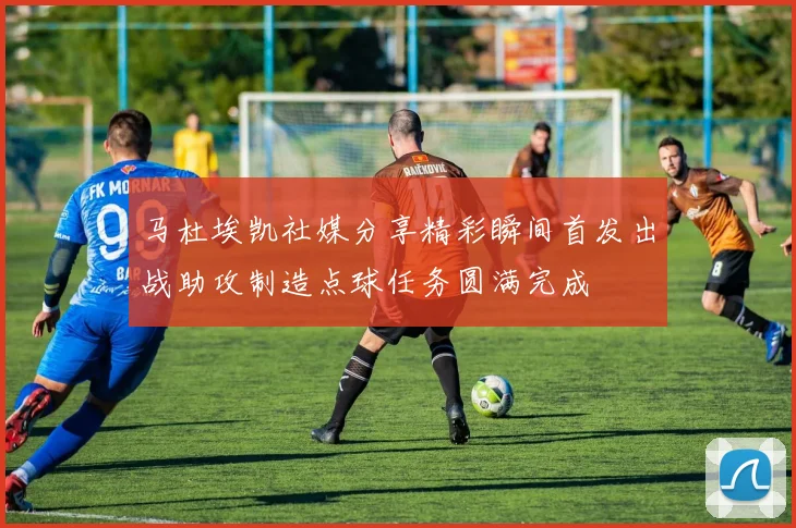 马杜埃凯社媒分享精彩瞬间首发出战助攻制造点球任务圆满完成