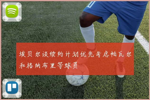 埃贝尔谈续约计划优先考虑帕瓦尔和格纳布里等球员