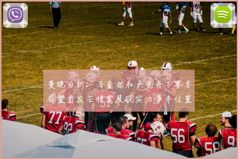 曼晚分析：马奎尔和卢克肖下赛季有望首发芒特需展现实力争夺位置