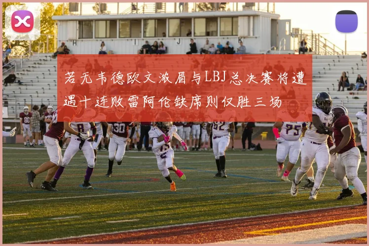 若无韦德欧文浓眉与LBJ总决赛将遭遇十连败雷阿伦缺席则仅胜三场