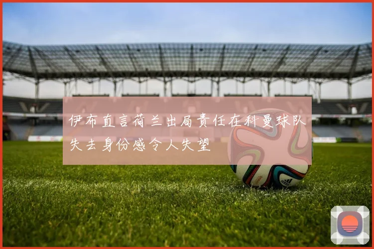 伊布直言荷兰出局责任在科曼球队失去身份感令人失望