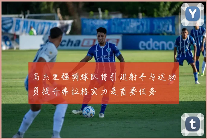 乌杰里强调球队将引进射手与运动员提升弗拉格实力是首要任务