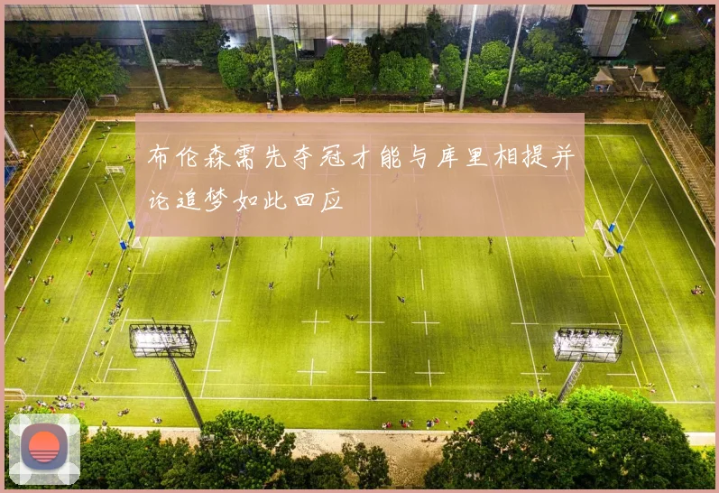 布伦森需先夺冠才能与库里相提并论追梦如此回应
