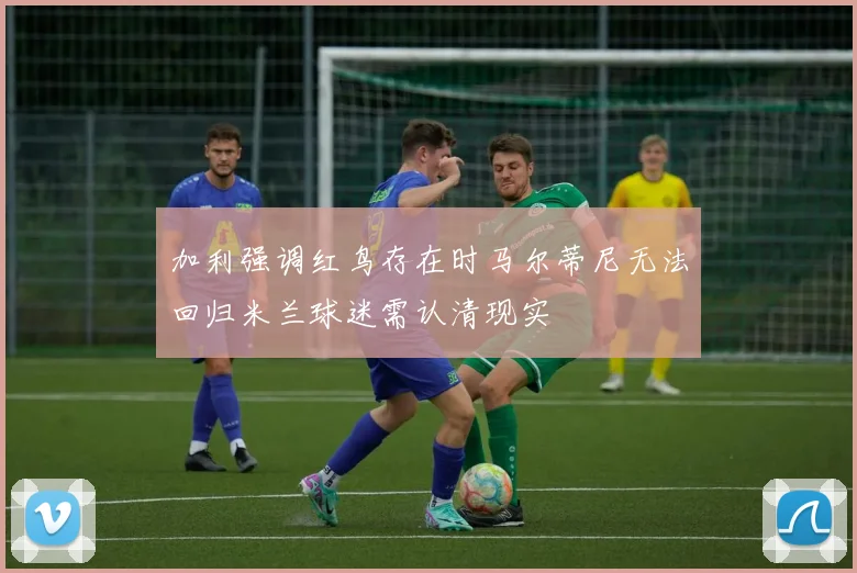 加利强调红鸟存在时马尔蒂尼无法回归米兰球迷需认清现实