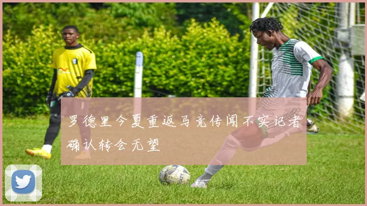 罗德里今夏重返马竞传闻不实记者确认转会无望