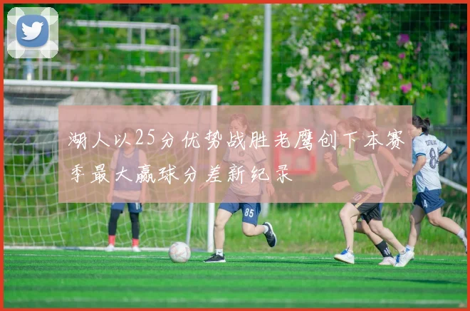 湖人以25分优势战胜老鹰创下本赛季最大赢球分差新纪录