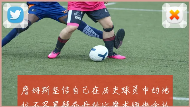 詹姆斯坚信自己在历史球员中的地位不容置疑乔丹科比魔术师也会认同