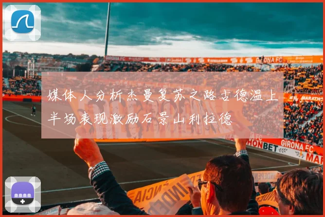 媒体人分析杰曼复苏之路古德温上半场表现激励石景山利拉德