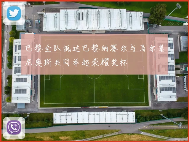 巴黎全队抵达巴黎纳赛尔与马尔基尼奥斯共同举起荣耀奖杯
