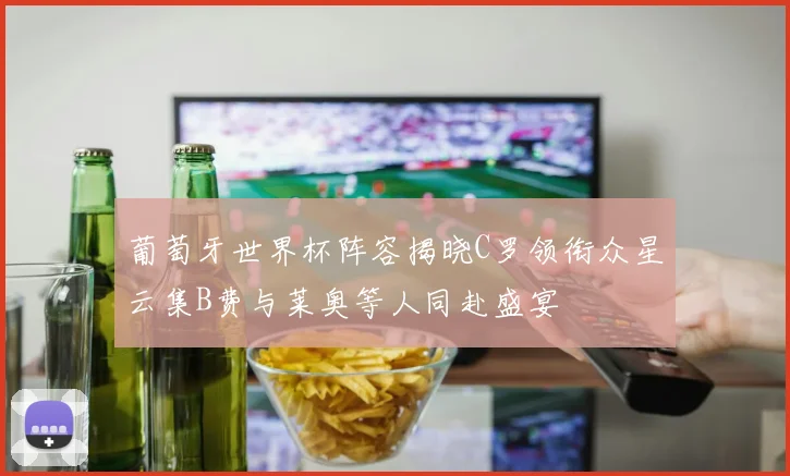 葡萄牙世界杯阵容揭晓C罗领衔众星云集B费与莱奥等人同赴盛宴