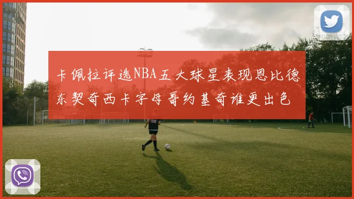 卡佩拉评选NBA五大球星表现恩比德东契奇西卡字母哥约基奇谁更出色
