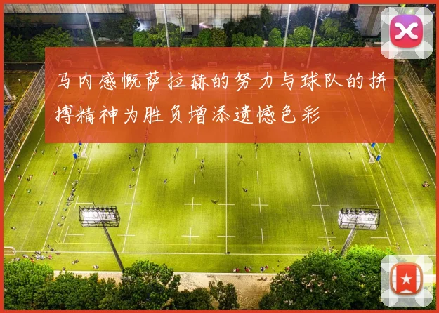 马内感慨萨拉赫的努力与球队的拼搏精神为胜负增添遗憾色彩