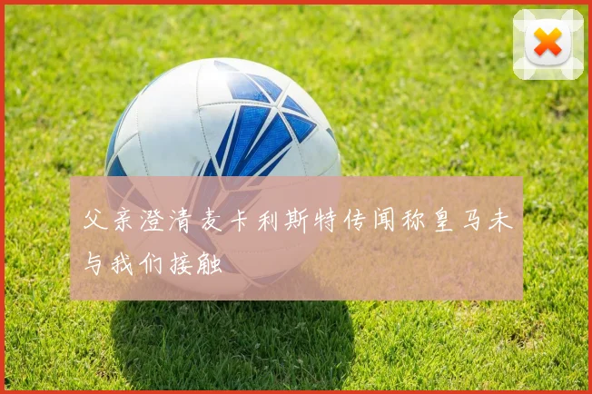 父亲澄清麦卡利斯特传闻称皇马未与我们接触