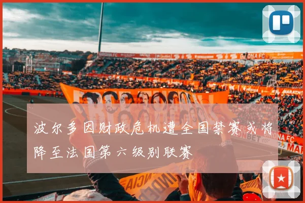 波尔多因财政危机遭全国禁赛或将降至法国第六级别联赛