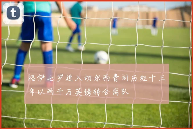 格伊七岁进入切尔西青训历经十三年以两千万英镑转会离队