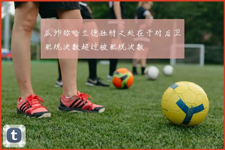 瓜帅称哈兰德独特之处在于对后卫犯规次数超过被犯规次数