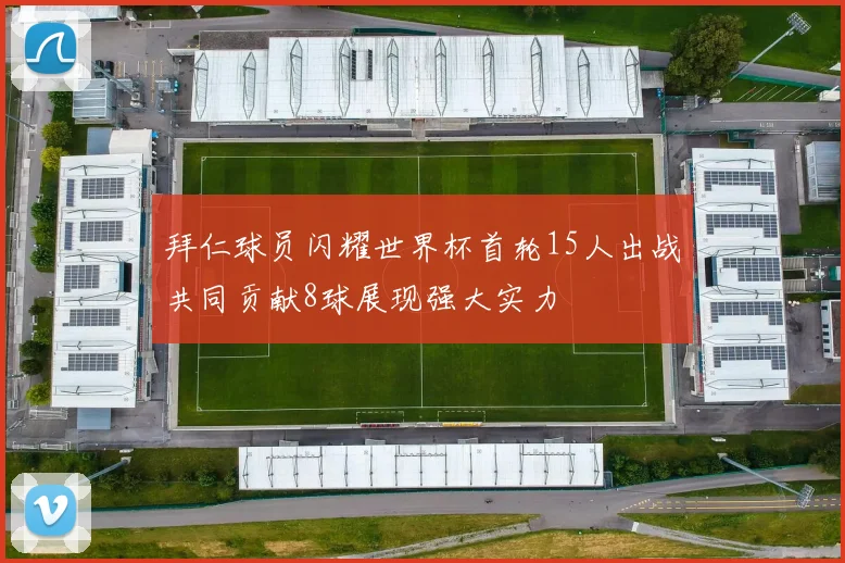 拜仁球员闪耀世界杯首轮15人出战共同贡献8球展现强大实力