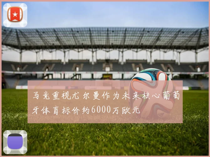 马竞重视尤尔曼作为未来核心葡萄牙体育标价约6000万欧元