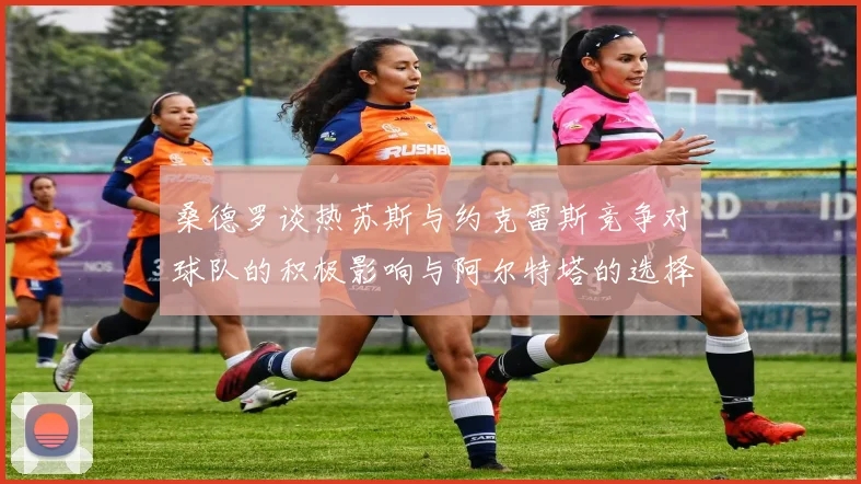 桑德罗谈热苏斯与约克雷斯竞争对球队的积极影响与阿尔特塔的选择难题