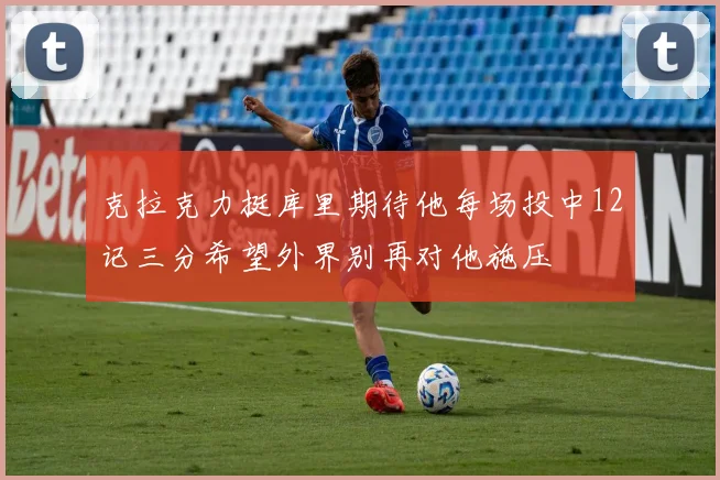 克拉克力挺库里期待他每场投中12记三分希望外界别再对他施压