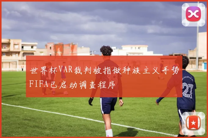世界杯VAR裁判被指做种族主义手势FIFA已启动调查程序