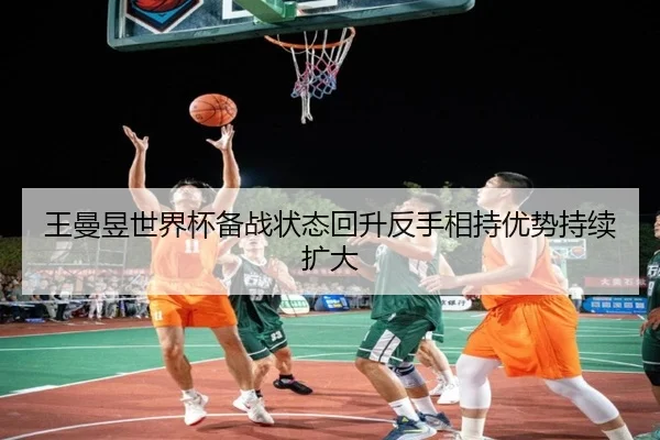 王曼昱世界杯备战状态回升反手相持优势持续扩大